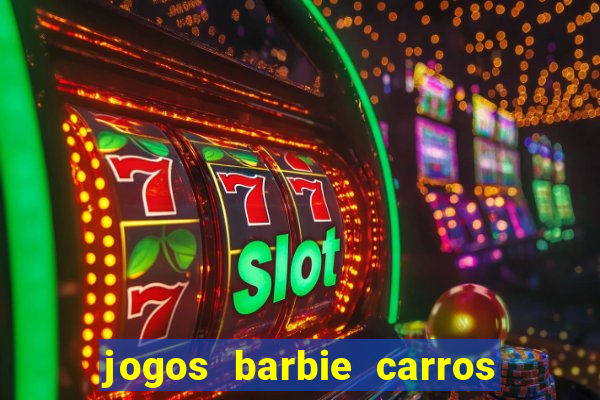 jogos barbie carros suas amigas